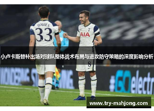 小卢卡斯替补出场对球队整体战术布局与进攻防守策略的深度影响分析