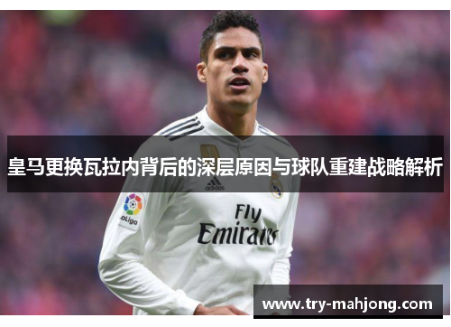 皇马更换瓦拉内背后的深层原因与球队重建战略解析