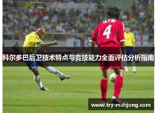 科尔多巴后卫技术特点与竞技能力全面评估分析指南