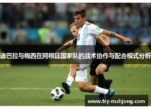 迪巴拉与梅西在阿根廷国家队的战术协作与配合模式分析 迪巴拉与梅西在阿根廷国家队的战术协作与配合模式分析