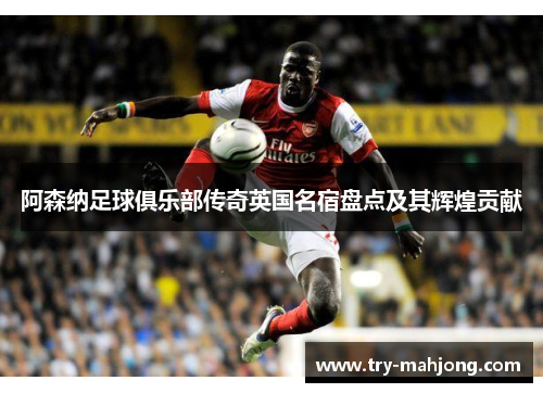 阿森纳足球俱乐部传奇英国名宿盘点及其辉煌贡献 阿森纳足球俱乐部传奇英国名宿盘点及其辉煌贡献