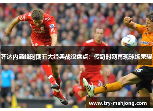 齐达内巅峰时期五大经典战役盘点：传奇时刻再现球场荣耀