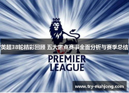 英超38轮精彩回顾 五大焦点赛事全面分析与赛季总结 英超38轮精彩回顾 五大焦点赛事全面分析与赛季总结
