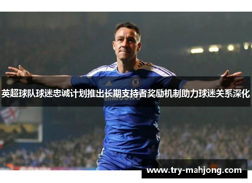 英超球队球迷忠诚计划推出长期支持者奖励机制助力球迷关系深化 英超球队球迷忠诚计划推出长期支持者奖励机制助力球迷关系深化