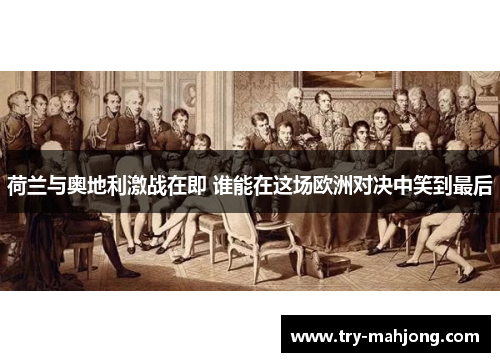 荷兰与奥地利激战在即 谁能在这场欧洲对决中笑到最后