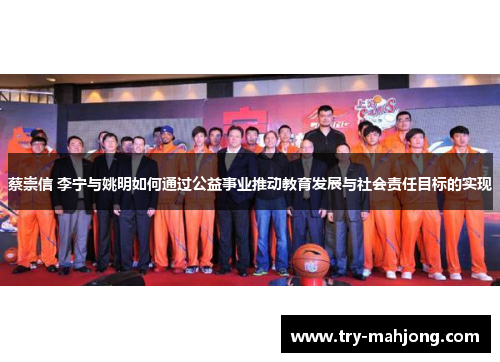 蔡崇信 李宁与姚明如何通过公益事业推动教育发展与社会责任目标的实现
