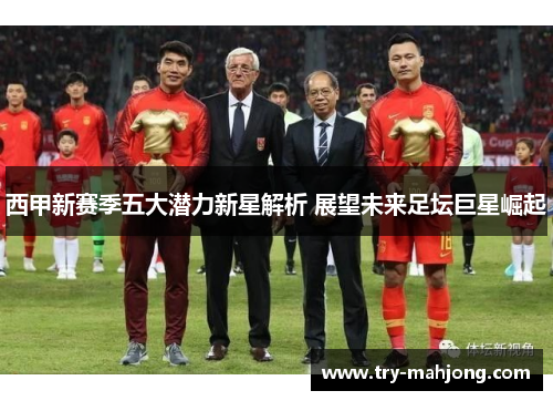 西甲新赛季五大潜力新星解析 展望未来足坛巨星崛起