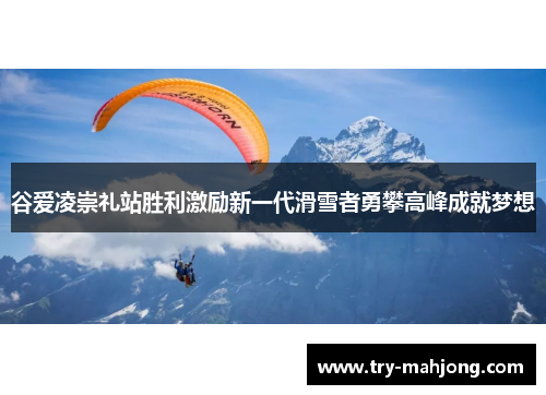 谷爱凌崇礼站胜利激励新一代滑雪者勇攀高峰成就梦想