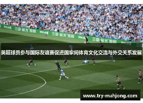 英超球员参与国际友谊赛促进国家间体育文化交流与外交关系发展