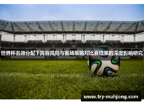 世界杯名额分配下阵容风向与客场策略对比赛结果的深度影响研究