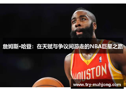 詹姆斯·哈登：在天赋与争议间游走的NBA巨星之路