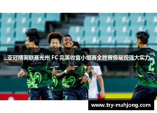 亚冠精英联赛光州 FC 完美收官小组赛全胜晋级展现强大实力 亚冠精英联赛光州 FC 完美收官小组赛全胜晋级展现强大实力