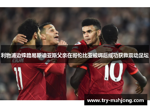 利物浦边锋路易斯迪亚斯父亲在哥伦比亚被绑后成功获救震动足坛