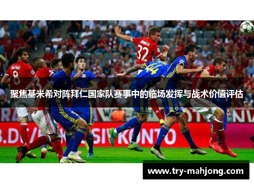 聚焦基米希对阵拜仁国家队赛事中的临场发挥与战术价值评估