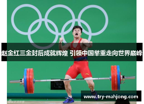 赵金红三金封后成就辉煌 引领中国举重走向世界巅峰