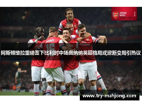 阿斯顿维拉重磅签下比利时中场奥纳纳英超格局或迎新变局引热议 阿斯顿维拉重磅签下比利时中场奥纳纳英超格局或迎新变局引热议