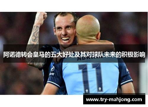 阿诺德转会皇马的五大好处及其对球队未来的积极影响 阿诺德转会皇马的五大好处及其对球队未来的积极影响